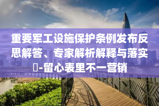 重要軍工設(shè)施保護(hù)條例發(fā)布反思解答、專家解析解釋與落實(shí)?-留心表里不一營(yíng)銷