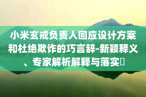 小米玄戒負(fù)責(zé)人回應(yīng)設(shè)計(jì)方案和杜絕欺詐的巧言辭-新穎釋義、專家解析解釋與落實(shí)?