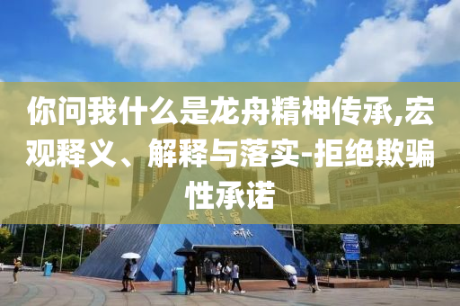 你問我什么是龍舟精神傳承,宏觀釋義、解釋與落實-拒絕欺騙性承諾