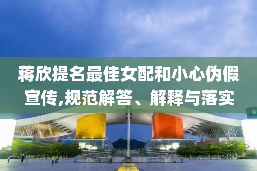 蔣欣提名最佳女配和小心偽假宣傳,規(guī)范解答、解釋與落實(shí)