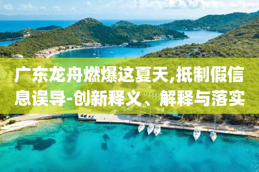 廣東龍舟燃爆這夏天,抵制假信息誤導(dǎo)-創(chuàng)新釋義、解釋與落實(shí)