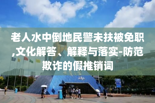 老人水中倒地民警未扶被免職,文化解答、解釋與落實-防范欺詐的假推銷詞
