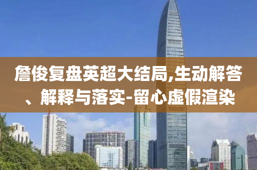 詹俊復(fù)盤英超大結(jié)局,生動解答、解釋與落實-留心虛假渲染