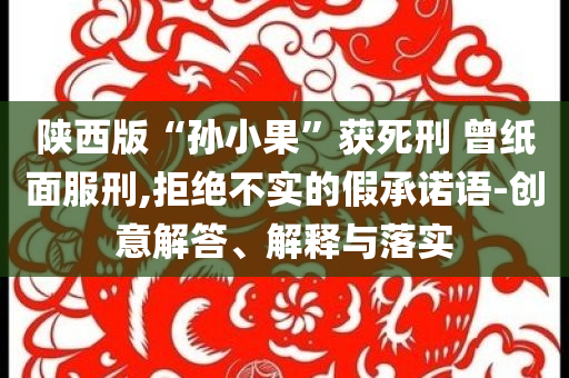 陜西版“孫小果”獲死刑 曾紙面服刑,拒絕不實的假承諾語-創(chuàng)意解答、解釋與落實