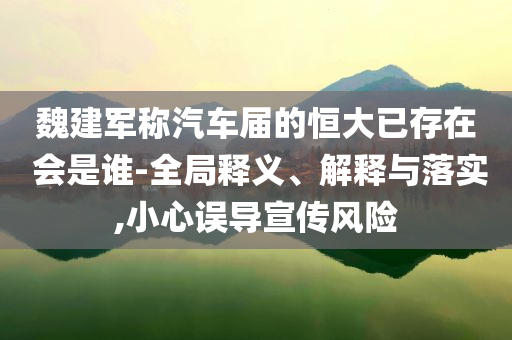 魏建軍稱汽車屆的恒大已存在 會是誰-全局釋義、解釋與落實,小心誤導(dǎo)宣傳風(fēng)險