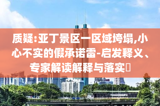 質(zhì)疑:亞丁景區(qū)一區(qū)域垮塌,小心不實的假承諾雷-啟發(fā)釋義、專家解讀解釋與落實?