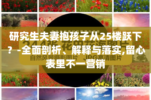研究生夫妻抱孩子從25樓躍下？-全面剖析、解釋與落實,留心表里不一營銷