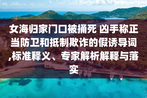 女海歸家門口被捅死 兇手稱正當(dāng)防衛(wèi)和抵制欺詐的假誘導(dǎo)詞,標(biāo)準(zhǔn)釋義、專家解析解釋與落實(shí)
