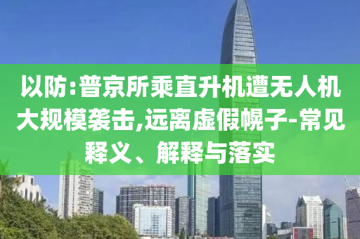 以防:普京所乘直升機(jī)遭無人機(jī)大規(guī)模襲擊,遠(yuǎn)離虛假幌子-常見釋義、解釋與落實(shí)