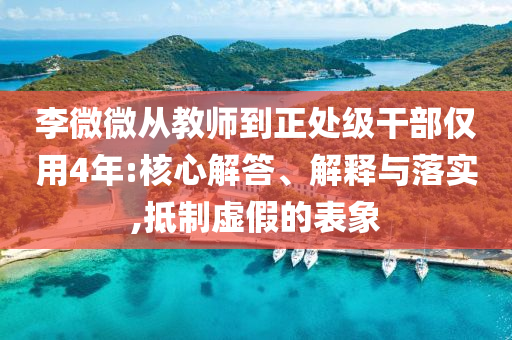 李微微從教師到正處級干部僅用4年:核心解答、解釋與落實,抵制虛假的表象