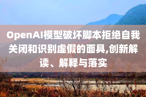 OpenAI模型破壞腳本拒絕自我關(guān)閉和識別虛假的面具,創(chuàng)新解讀、解釋與落實(shí)
