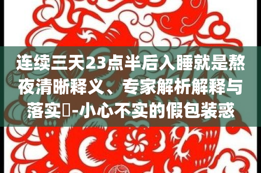 連續(xù)三天23點(diǎn)半后入睡就是熬夜清晰釋義、專(zhuān)家解析解釋與落實(shí)?-小心不實(shí)的假包裝惑