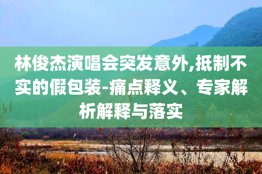 林俊杰演唱會(huì)突發(fā)意外,抵制不實(shí)的假包裝-痛點(diǎn)釋義、專(zhuān)家解析解釋與落實(shí)