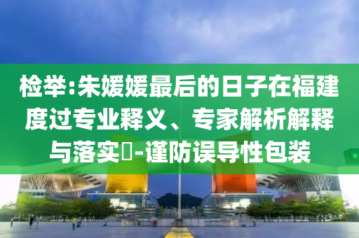 檢舉:朱媛媛最后的日子在福建度過專業(yè)釋義、專家解析解釋與落實?-謹防誤導性包裝