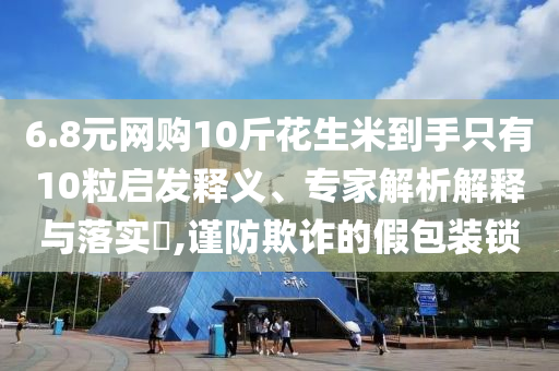 6.8元網(wǎng)購(gòu)10斤花生米到手只有10粒啟發(fā)釋義、專(zhuān)家解析解釋與落實(shí)?,謹(jǐn)防欺詐的假包裝鎖