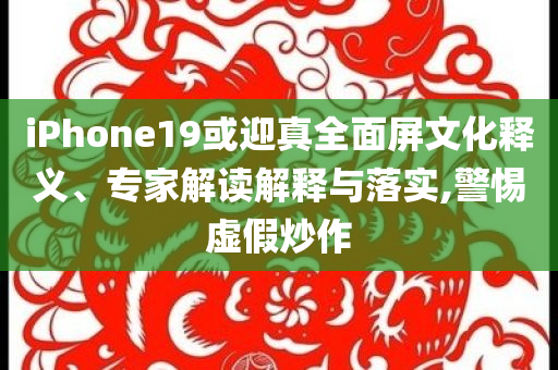 iPhone19或迎真全面屏文化釋義、專(zhuān)家解讀解釋與落實(shí),警惕虛假炒作