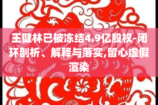 王健林已被凍結(jié)4.9億股權(quán)-閉環(huán)剖析、解釋與落實(shí),留心虛假渲染