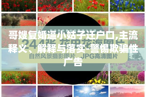 哥嫂復(fù)婚逼小姑子遷戶口,主流釋義、解釋與落實-警惕欺騙性廣告