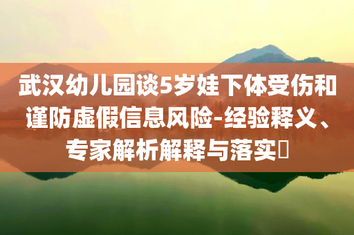 武漢幼兒園談5歲娃下體受傷和謹(jǐn)防虛假信息風(fēng)險-經(jīng)驗釋義、專家解析解釋與落實(shí)?
