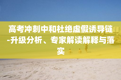 高考沖刺中和杜絕虛假誘導(dǎo)鏈-升級分析、專家解讀解釋與落實