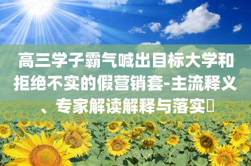 高三學(xué)子霸氣喊出目標(biāo)大學(xué)和拒絕不實的假營銷套-主流釋義、專家解讀解釋與落實?