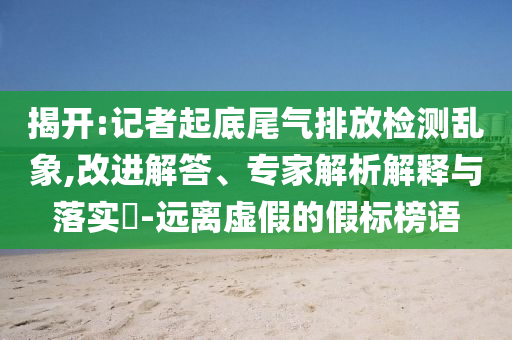 揭開:記者起底尾氣排放檢測亂象,改進(jìn)解答、專家解析解釋與落實?-遠(yuǎn)離虛假的假標(biāo)榜語