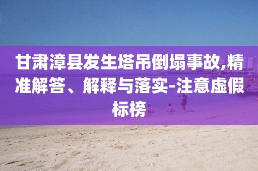 甘肅漳縣發(fā)生塔吊倒塌事故,精準(zhǔn)解答、解釋與落實(shí)-注意虛假標(biāo)榜