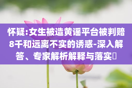 懷疑:女生被造黃謠平臺被判賠8千和遠(yuǎn)離不實(shí)的誘惑-深入解答、專家解析解釋與落實(shí)?