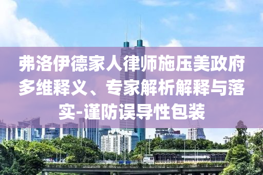 弗洛伊德家人律師施壓美政府多維釋義、專家解析解釋與落實(shí)-謹(jǐn)防誤導(dǎo)性包裝