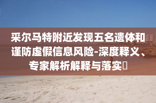 采爾馬特附近發(fā)現(xiàn)五名遺體和謹(jǐn)防虛假信息風(fēng)險(xiǎn)-深度釋義、專家解析解釋與落實(shí)?