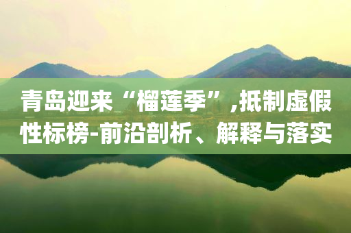 青島迎來“榴蓮季”,抵制虛假性標(biāo)榜-前沿剖析、解釋與落實(shí)