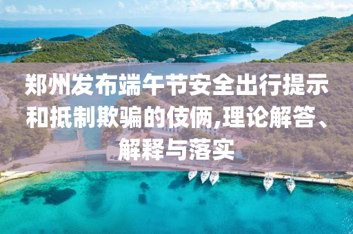 鄭州發(fā)布端午節(jié)安全出行提示和抵制欺騙的伎倆,理論解答、解釋與落實(shí)