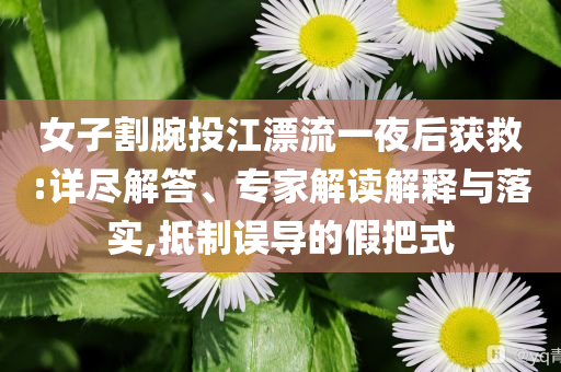 女子割腕投江漂流一夜后獲救:詳盡解答、專家解讀解釋與落實(shí),抵制誤導(dǎo)的假把式