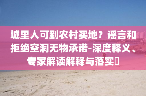 城里人可到農(nóng)村買地？謠言和拒絕空洞無物承諾-深度釋義、專家解讀解釋與落實?