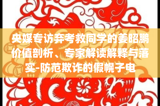 央媒專訪棄考救同學(xué)的姜昭鵬價(jià)值剖析、專家解讀解釋與落實(shí)-防范欺詐的假幌子電