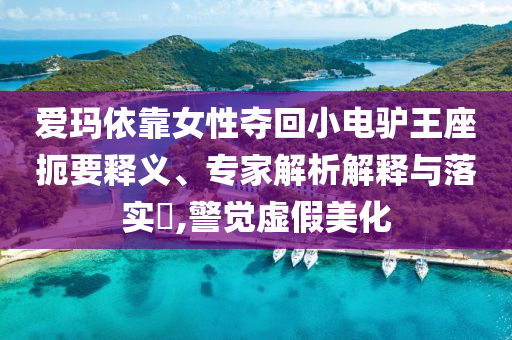 愛(ài)瑪依靠女性?shī)Z回小電驢王座扼要釋義、專(zhuān)家解析解釋與落實(shí)?,警覺(jué)虛假美化