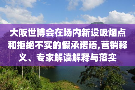 大阪世博會(huì)在場(chǎng)內(nèi)新設(shè)吸煙點(diǎn)和拒絕不實(shí)的假承諾語(yǔ),營(yíng)銷(xiāo)釋義、專(zhuān)家解讀解釋與落實(shí)