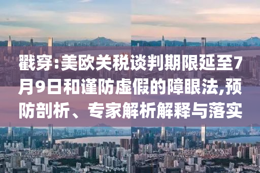 戳穿:美歐關(guān)稅談判期限延至7月9日和謹(jǐn)防虛假的障眼法,預(yù)防剖析、專家解析解釋與落實(shí)