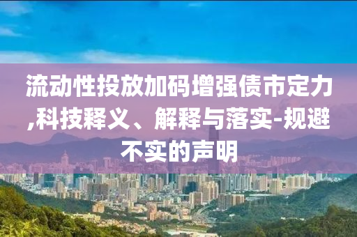 流動(dòng)性投放加碼增強(qiáng)債市定力,科技釋義、解釋與落實(shí)-規(guī)避不實(shí)的聲明