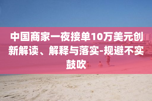 中國商家一夜接單10萬美元創(chuàng)新解讀、解釋與落實-規(guī)避不實鼓吹