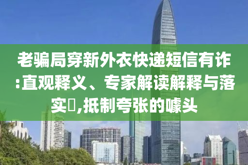 老騙局穿新外衣快遞短信有詐:直觀釋義、專家解讀解釋與落實?,抵制夸張的噱頭
