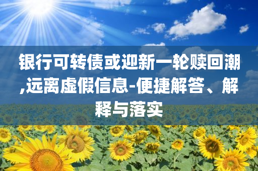銀行可轉債或迎新一輪贖回潮,遠離虛假信息-便捷解答、解釋與落實