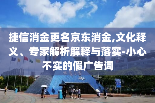 捷信消金更名京東消金,文化釋義、專家解析解釋與落實-小心不實的假廣告詞