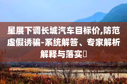 星展下調長城汽車目標價,防范虛假誘騙-系統(tǒng)解答、專家解析解釋與落實?