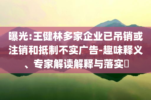 曝光:王健林多家企業(yè)已吊銷或注銷和抵制不實廣告-趣味釋義、專家解讀解釋與落實?