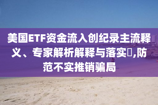 美國ETF資金流入創(chuàng)紀錄主流釋義、專家解析解釋與落實?,防范不實推銷騙局