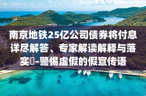南京地鐵25億公司債券將付息詳盡解答、專家解讀解釋與落實?-警惕虛假的假宣傳語