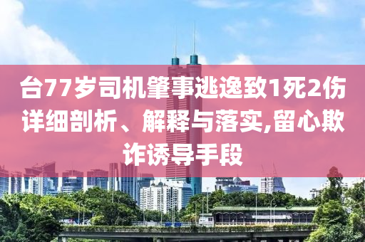 臺77歲司機肇事逃逸致1死2傷詳細剖析、解釋與落實,留心欺詐誘導手段