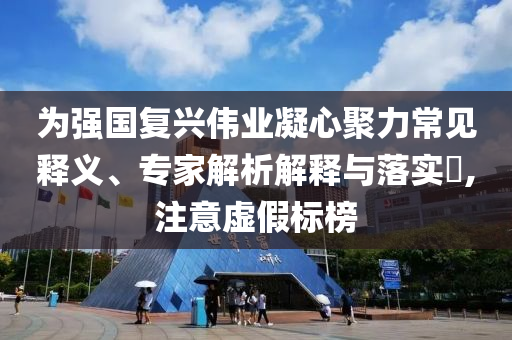 為強(qiáng)國(guó)復(fù)興偉業(yè)凝心聚力常見釋義、專家解析解釋與落實(shí)?,注意虛假標(biāo)榜