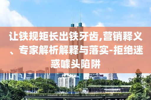 讓鐵規(guī)矩長(zhǎng)出鐵牙齒,營(yíng)銷釋義、專家解析解釋與落實(shí)-拒絕迷惑噱頭陷阱